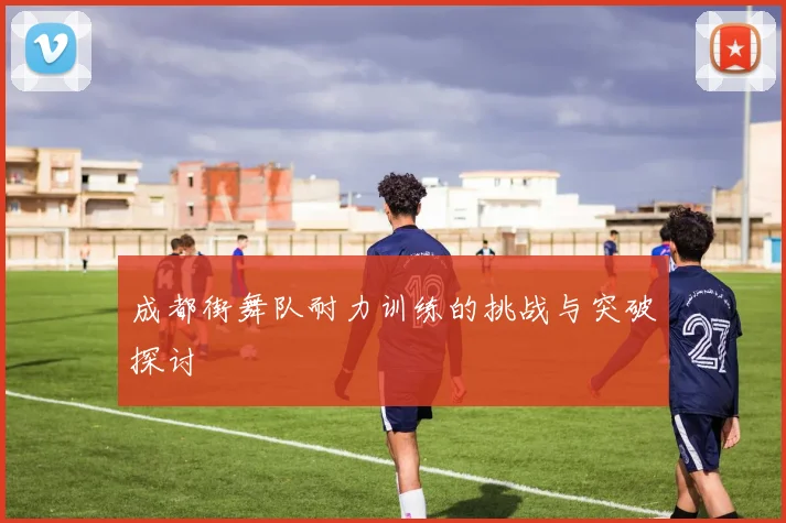 成都街舞队耐力训练的挑战与突破探讨