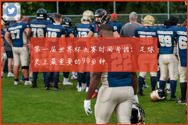 第一届世界杯决赛时间考据：足球史上最重要的90分钟