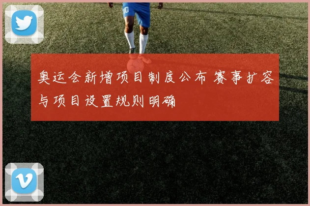 奥运会新增项目制度公布 赛事扩容与项目设置规则明确
