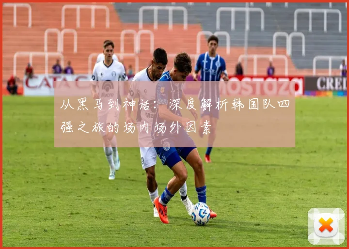 从黑马到神话：深度解析韩国队四强之旅的场内场外因素