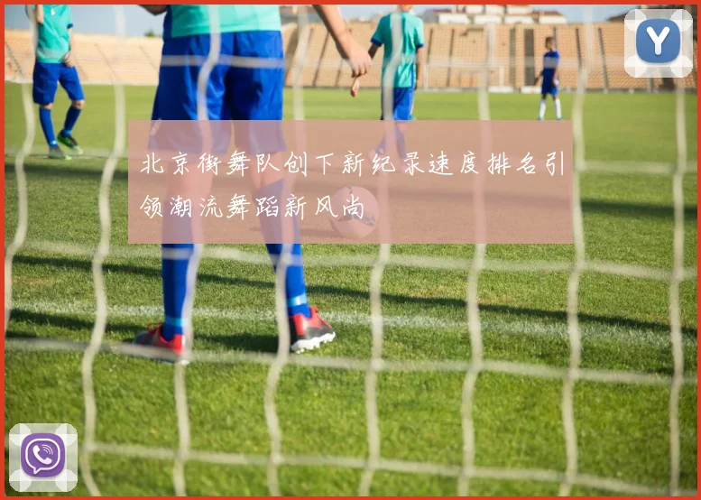 北京街舞队创下新纪录速度排名引领潮流舞蹈新风尚