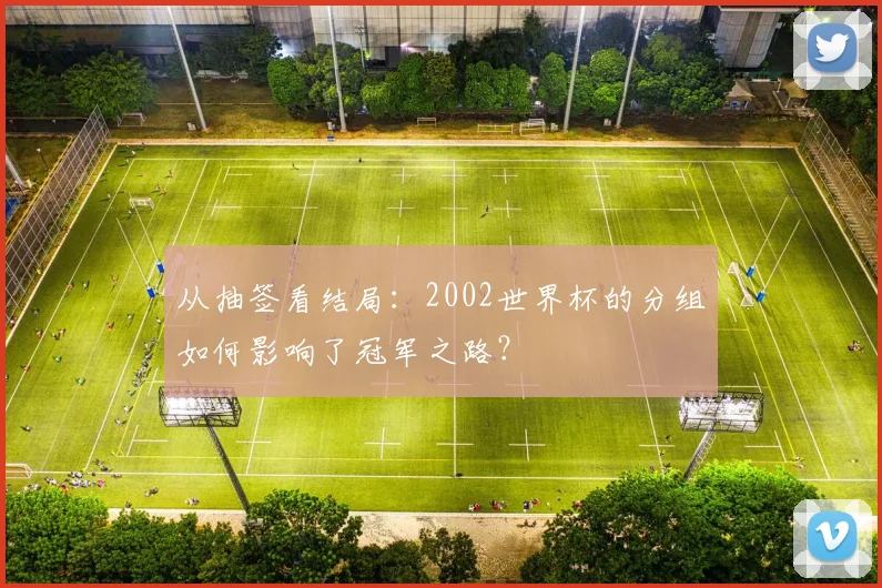从抽签看结局：2002世界杯的分组如何影响了冠军之路？