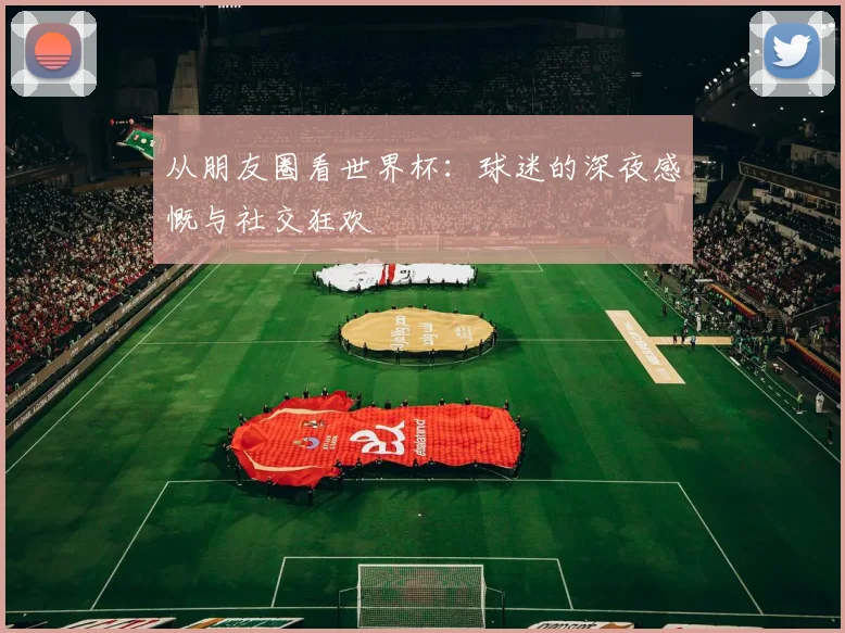 从朋友圈看世界杯：球迷的深夜感慨与社交狂欢