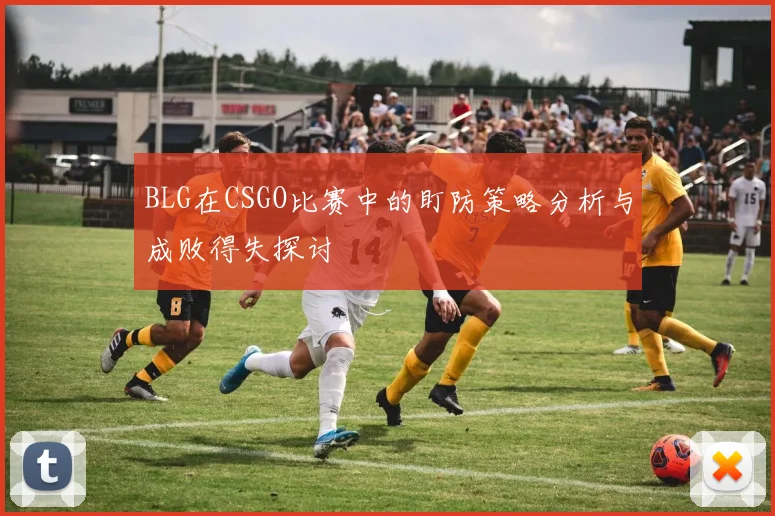 BLG在CSGO比赛中的盯防策略分析与成败得失探讨