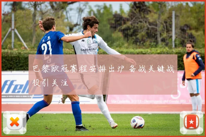 巴黎欧冠赛程安排出炉 备战关键战役引关注